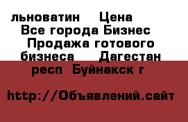 льноватин  › Цена ­ 100 - Все города Бизнес » Продажа готового бизнеса   . Дагестан респ.,Буйнакск г.